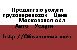 Предлагаю услуги грузоперевозок › Цена ­ 500 - Московская обл. Авто » Услуги   